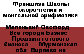 Франшиза Школы скорочтения и ментальной арифметики «Маленький Оксфорд» - Все города Бизнес » Продажа готового бизнеса   . Мурманская обл.,Видяево нп